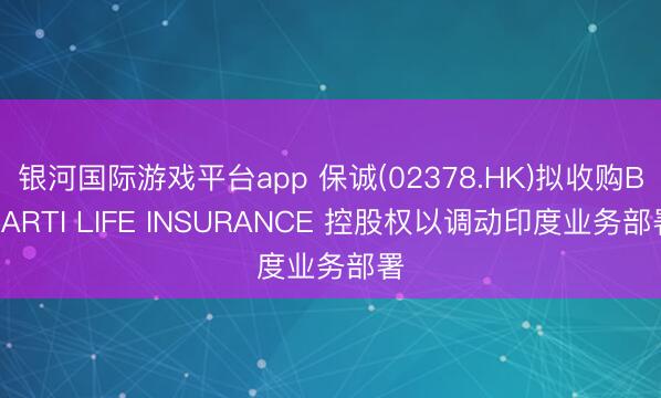 银河国际游戏平台app 保诚(02378.HK)拟收购BHARTI LIFE INSURANCE 控股权以调动印度业务部署