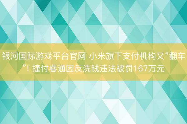 银河国际游戏平台官网 小米旗下支付机构又“翻车”! 捷付睿通