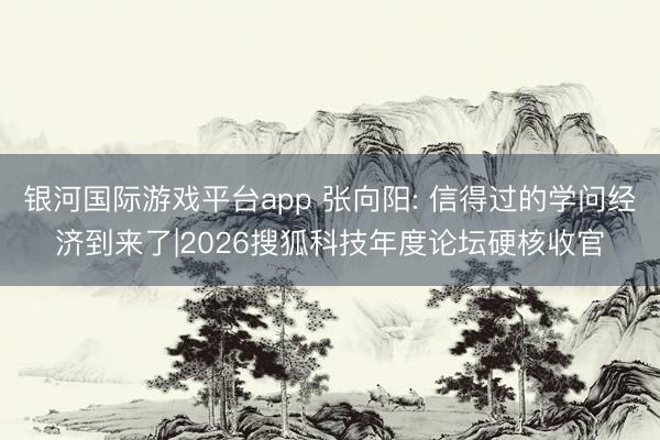 银河国际游戏平台app 张向阳: 信得过的学问经济到来了|2