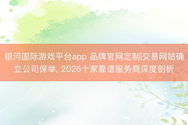 银河国际游戏平台app 品牌官网定制|交易网站确立公司保举,