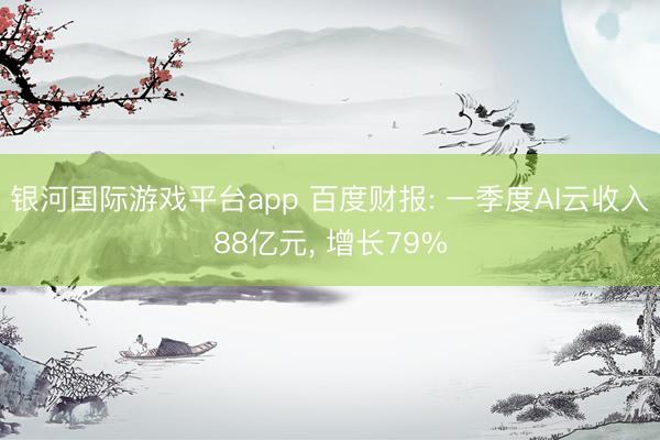银河国际游戏平台app 百度财报: 一季度AI云收入88亿元