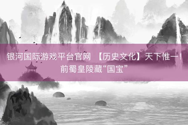 银河国际游戏平台官网 【历史文化】天下惟一！前蜀皇陵藏“国宝”