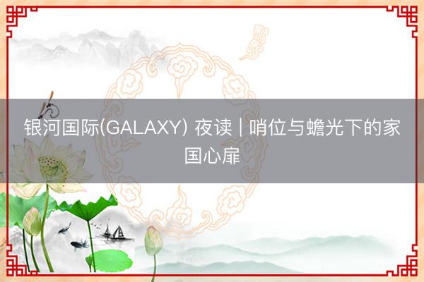 银河国际(GALAXY) 夜读 | 哨位与蟾光下的家国心扉