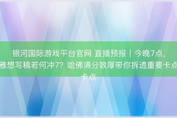 银河国际游戏平台官网 直播预报｜今晚7点，雅想写稿若何冲7？哈佛满分敦厚带你拆透重要卡点