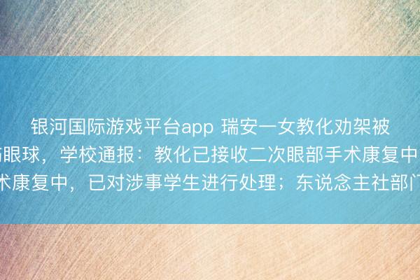 银河国际游戏平台app 瑞安一女教化劝架被六年纪女生用镊子戳伤眼球，学校通报：教化已接收二次眼部手术康复中，已对涉事学生进行处理；东说念主社部门已进行工伤认定