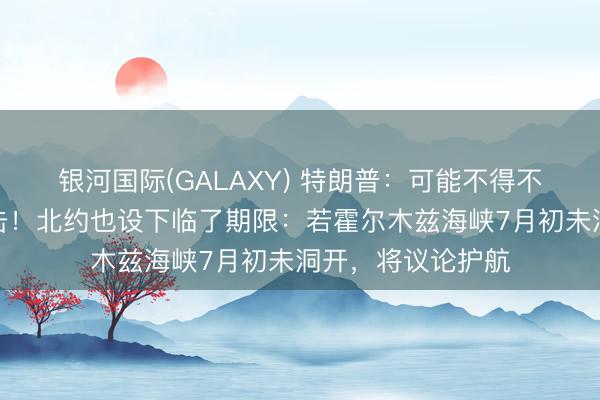 银河国际(GALAXY) 特朗普：可能不得不再给伊朗历害一击！北约也设下临了期限：若霍尔木兹海峡7月初未洞开，将议论护航