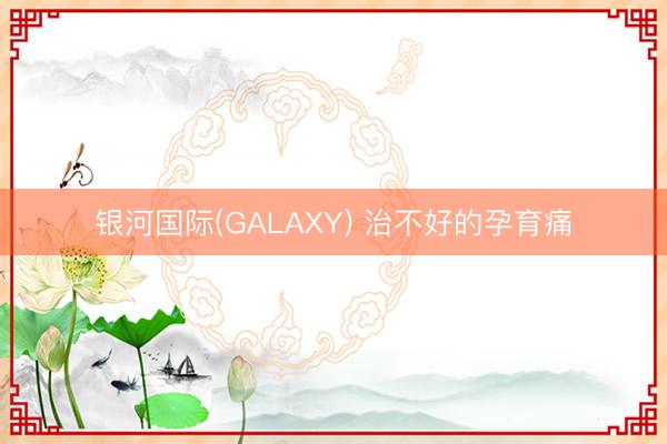 银河国际(GALAXY) 治不好的孕育痛