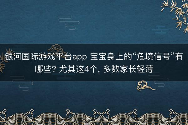 银河国际游戏平台app 宝宝身上的“危境信号”有哪些? 尤其这4个， 多数家长轻薄