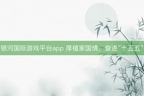银河国际游戏平台app 厚植家国情，奋进“十五五”