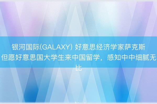 银河国际(GALAXY) 好意思经济学家萨克斯：但愿好意思国大学生来中国留学，感知中中细腻无比