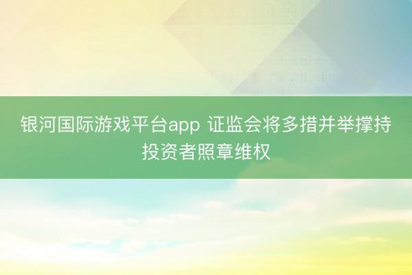 银河国际游戏平台app 证监会将多措并举撑持投资者照章维权