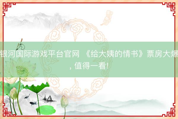 银河国际游戏平台官网 《给大姨的情书》票房大爆， 值得一看!