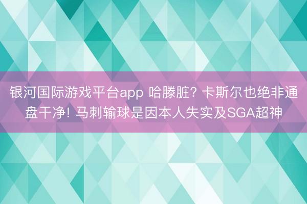 银河国际游戏平台app 哈滕脏? 卡斯尔也绝非通盘干净! 马刺输球是因本人失实及SGA超神