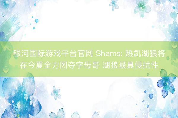 银河国际游戏平台官网 Shams: 热凯湖狼将在今夏全力图夺字母哥 湖狼最具侵扰性