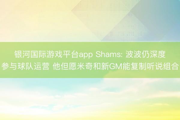 银河国际游戏平台app Shams: 波波仍深度参与球队运营 他但愿米奇和新GM能复制听说组合