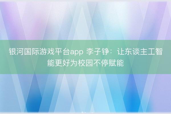 银河国际游戏平台app 李子铮：让东谈主工智能更好为校园不停赋能