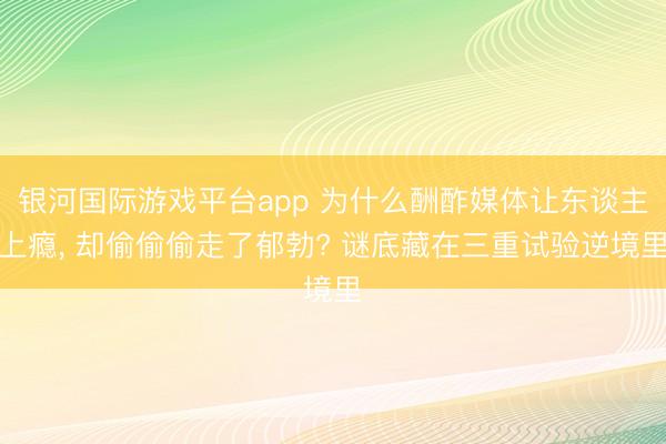 银河国际游戏平台app 为什么酬酢媒体让东谈主上瘾， 却偷偷偷走了郁勃? 谜底藏在三重试验逆境里