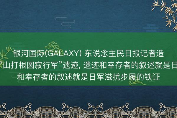 银河国际(GALAXY) 东说念主民日报记者造访马来西亚沙巴州“山打根圆寂行军”遗迹， 遗迹和幸存者的叙述就是日军滋扰步履的铁证