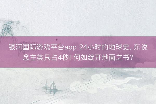 银河国际游戏平台app 24小时的地球史， 东说念主类只占4秒! 何如绽开地面之书?