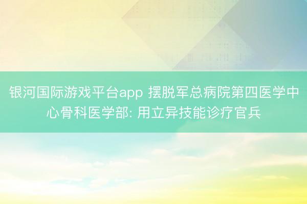 银河国际游戏平台app 摆脱军总病院第四医学中心骨科医学部: 用立异技能诊疗官兵