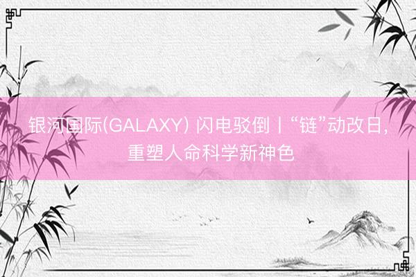 银河国际(GALAXY) 闪电驳倒丨“链”动改日， 重塑人命科学新神色