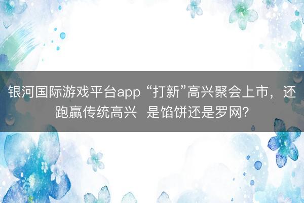 银河国际游戏平台app “打新”高兴聚会上市，还跑赢传统高兴  是馅饼还是罗网？