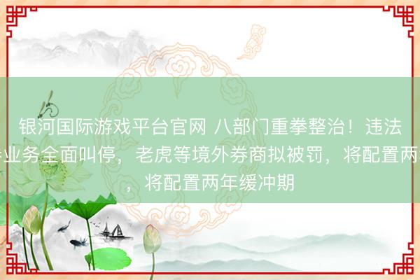 银河国际游戏平台官网 八部门重拳整治！违法跨境证券业务全面叫停，老虎等境外券商拟被罚，将配置两年缓冲期