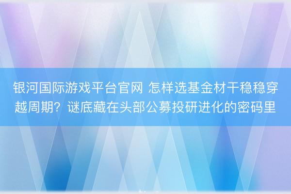 银河国际游戏平台官网 怎样选基金材干稳稳穿越周期？谜底藏在头部公募投研进化的密码里