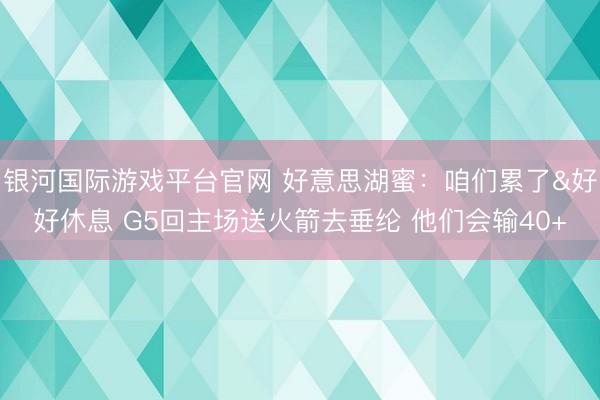 银河国际游戏平台官网 好意思湖蜜：咱们累了&好好休息 G5回主场送火箭去垂纶 他们会输40+