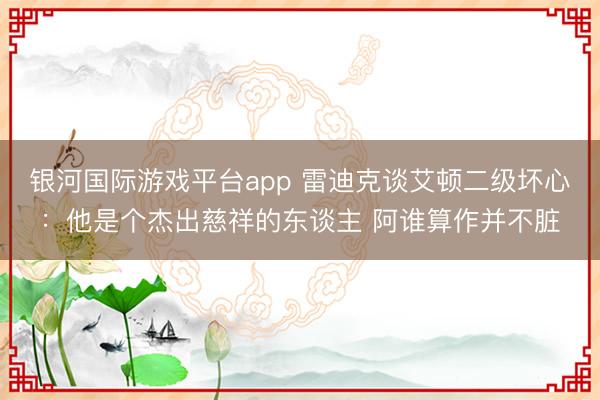 银河国际游戏平台app 雷迪克谈艾顿二级坏心：他是个杰出慈祥的东谈主 阿谁算作并不脏