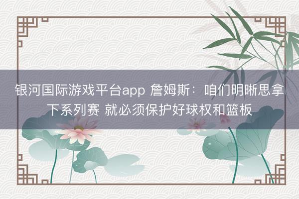 银河国际游戏平台app 詹姆斯：咱们明晰思拿下系列赛 就必须保护好球权和篮板
