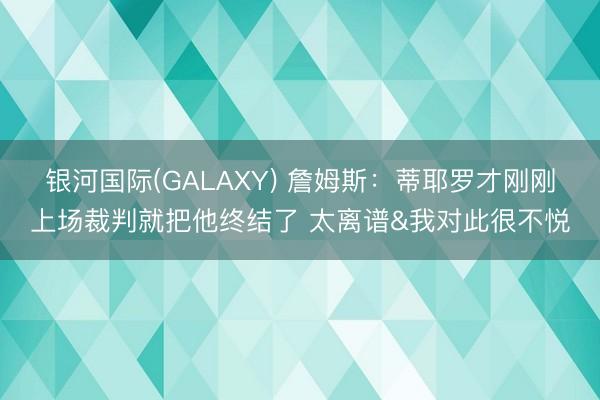 银河国际(GALAXY) 詹姆斯：蒂耶罗才刚刚上场裁判就把他终结了 太离谱&我对此很不悦