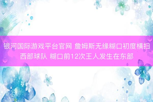 银河国际游戏平台官网 詹姆斯无缘糊口初度横扫西部球队 糊口前12次王人发生在东部
