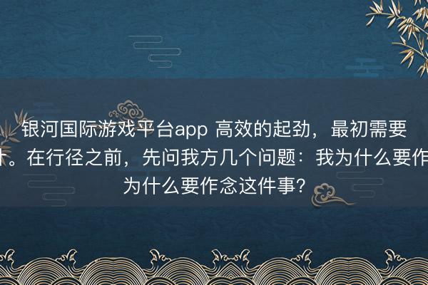 银河国际游戏平台app 高效的起劲，最初需要明确的诡计。在行径之前，先问我方几个问题：我为什么要作念这件事？
