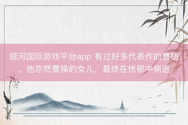 银河国际游戏平台app 有过好多代表作的曹植，他亦然曹操的女儿，最终在忧郁中病逝