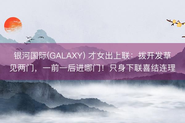 银河国际(GALAXY) 才女出上联：拨开发草见两门，一前一后进哪门！只身下联喜结连理