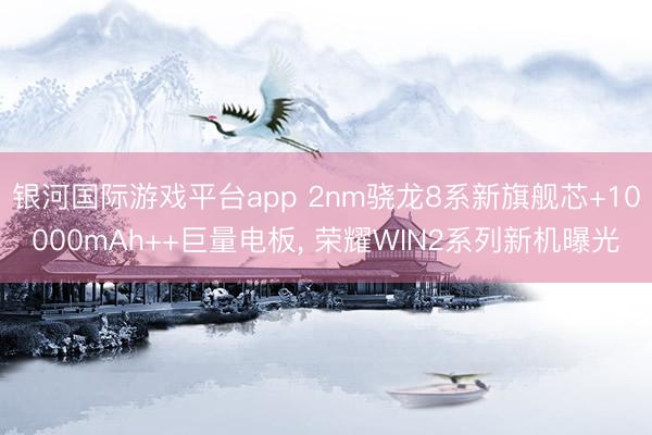 银河国际游戏平台app 2nm骁龙8系新旗舰芯+10000mAh++巨量电板， 荣耀WIN2系列新机曝光