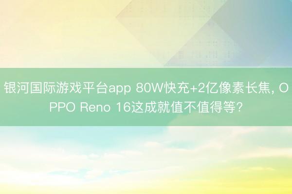 银河国际游戏平台app 80W快充+2亿像素长焦， OPPO Reno 16这成就值不值得等?