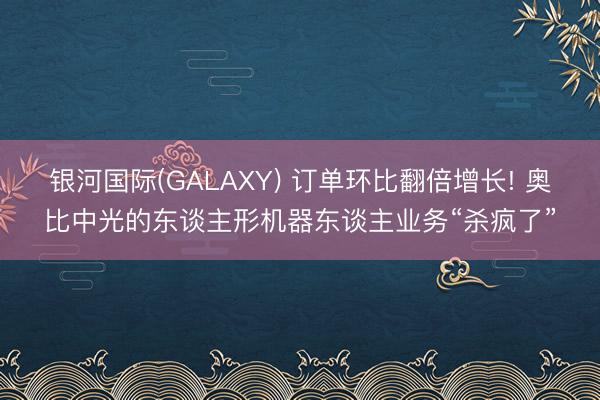 银河国际(GALAXY) 订单环比翻倍增长! 奥比中光的东谈主形机器东谈主业务“杀疯了”