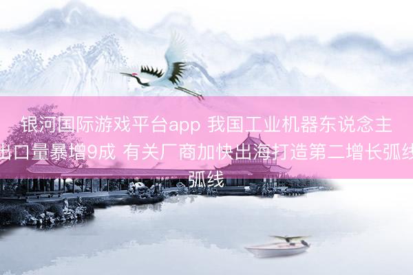 银河国际游戏平台app 我国工业机器东说念主出口量暴增9成 有关厂商加快出海打造第二增长弧线