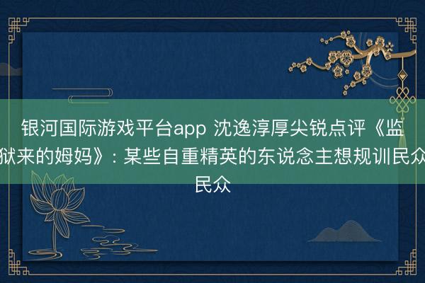 银河国际游戏平台app 沈逸淳厚尖锐点评《监狱来的姆妈》: 某些自重精英的东说念主想规训民众