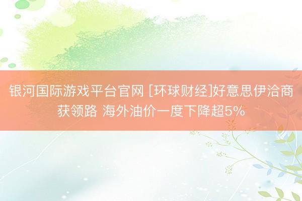银河国际游戏平台官网 [环球财经]好意思伊洽商获领路 海外油价一度下降超5%