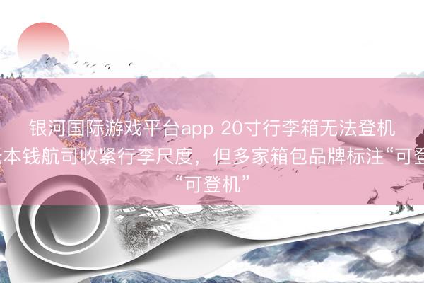 银河国际游戏平台app 20寸行李箱无法登机？低本钱航司收紧行李尺度，但多家箱包品牌标注“可登机”