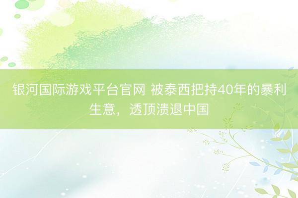 银河国际游戏平台官网 被泰西把持40年的暴利生意，透顶溃退中国
