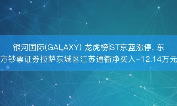 银河国际(GALAXY) 龙虎榜|ST京蓝涨停， 东方钞票证券拉萨东城区江苏通衢净买入-12.14万元