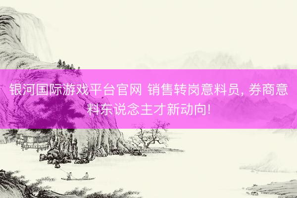 银河国际游戏平台官网 销售转岗意料员， 券商意料东说念主才新动向!