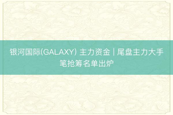 银河国际(GALAXY) 主力资金 | 尾盘主力大手笔抢筹名单出炉