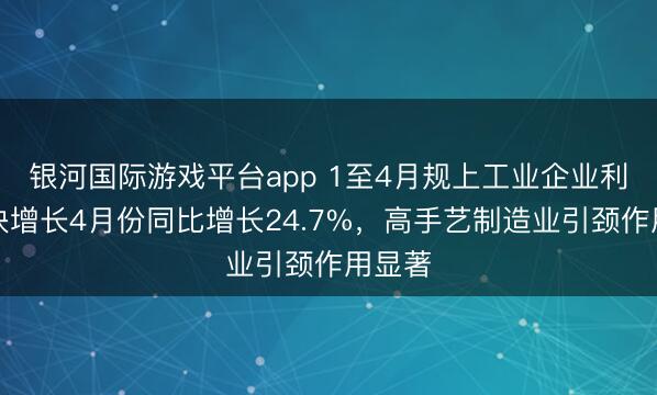 银河国际游戏平台app 1至4月规上工业企业利润较快增长4月份同比增长24.7%，高手艺制造业引颈作用显著