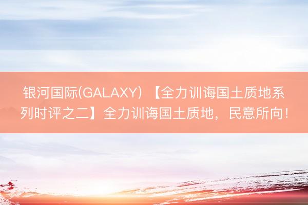 银河国际(GALAXY) 【全力训诲国土质地系列时评之二】全力训诲国土质地，民意所向！
