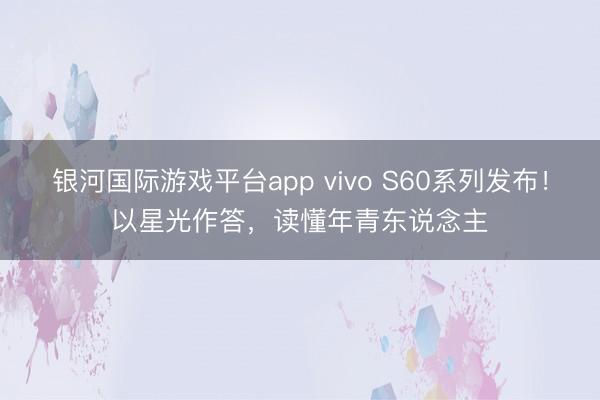 银河国际游戏平台app vivo S60系列发布！以星光作答，读懂年青东说念主
